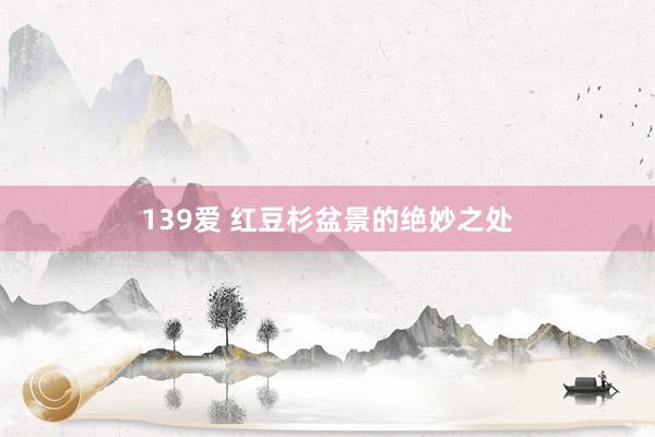 139爱 红豆杉盆景的绝妙之处