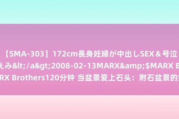 【SMA-303】172cm長身妊婦が中出しSEX＆号泣アナル姦 安藤えみ</a>2008-02-13MARX&$MARX Brothers120分钟 当盆景爱上石头：附石盆景的好意思，你可懂得！？