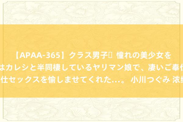 【APAA-365】クラス男子・憧れの美少女をラブホに連れ込むと、実はカレシと半同棲しているヤリマン娘で、凄いご奉仕セックスを愉しませてくれた…。 小川つぐみ 浓缩中的精华---微盆风景赏