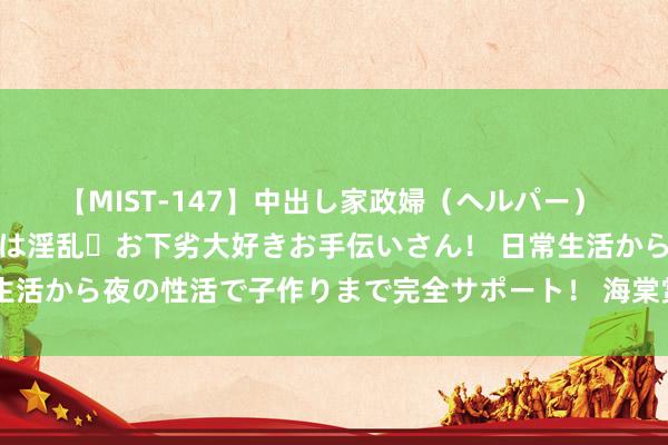 【MIST-147】中出し家政婦（ヘルパー） 清楚で美人な出張家政婦は淫乱・お下劣大好きお手伝いさん！ 日常生活から夜の性活で子作りまで完全サポート！ 海棠赏花、赏果两符合