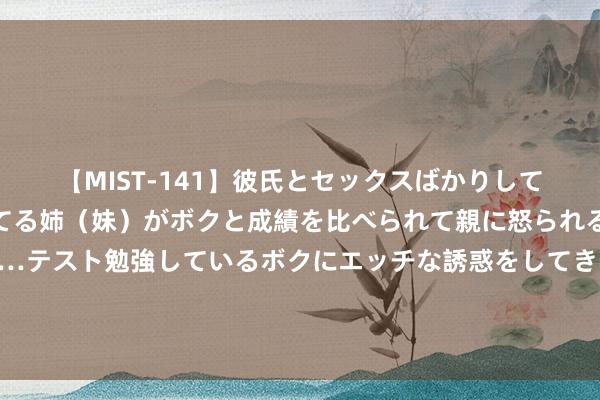 【MIST-141】彼氏とセックスばかりしていて、いつも赤点取ってる姉（妹）がボクと成績を比べられて親に怒られるのが嫌になった結果…テスト勉強しているボクにエッチな誘惑をしてきて成績を下げさせようとする。 枝条布局怎么合理，怎么不错择善而从