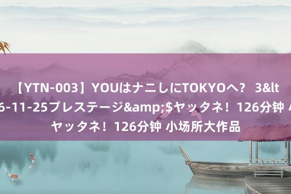 【YTN-003】YOUはナニしにTOKYOへ？ 3</a>2016-11-25プレステージ&$ヤッタネ！126分钟 小场所大作品