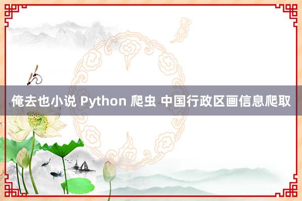 俺去也小说 Python 爬虫 中国行政区画信息爬取