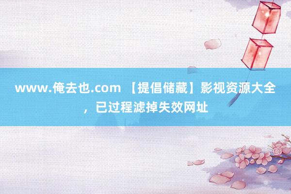 www.俺去也.com 【提倡储藏】影视资源大全，已过程滤掉失效网址