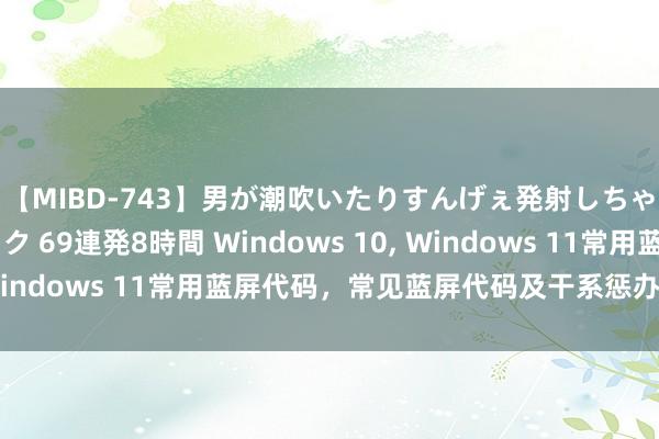 【MIBD-743】男が潮吹いたりすんげぇ発射しちゃう！ 女神の痴女テク 69連発8時間 Windows 10, Windows 11常用蓝屏代码，常见蓝屏代码及干系惩办有磋磨