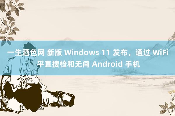 一生酒色网 新版 Windows 11 发布，通过 WiFi 平直搜检和无间 Android 手机