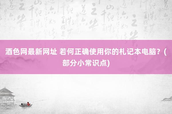 酒色网最新网址 若何正确使用你的札记本电脑？(部分小常识点)