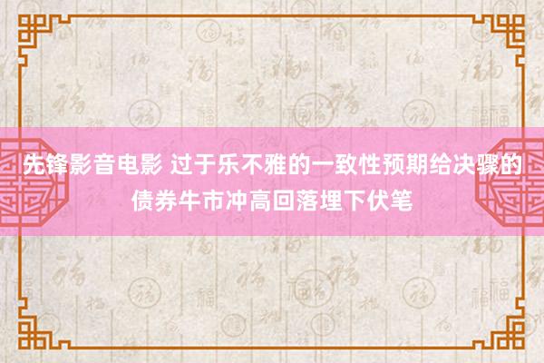 先锋影音电影 过于乐不雅的一致性预期给决骤的债券牛市冲高回落埋下伏笔