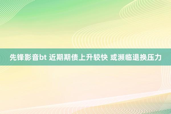 先锋影音bt 近期期债上升较快 或濒临退换压力