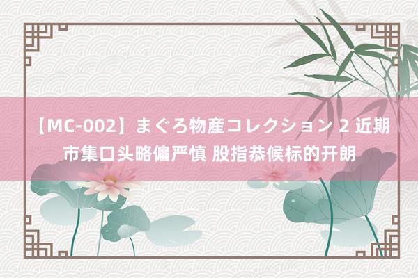 【MC-002】まぐろ物産コレクション 2 近期市集口头略偏严慎 股指恭候标的开朗