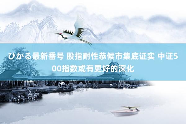 ひかる最新番号 股指耐性恭候市集底证实 中证500指数或有更好的深化