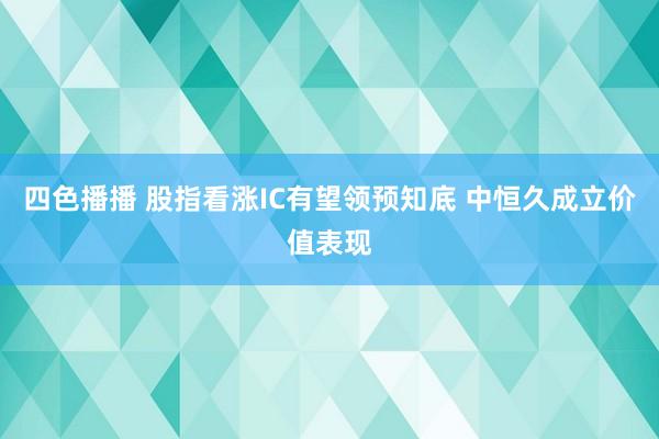 四色播播 股指看涨IC有望领预知底 中恒久成立价值表现