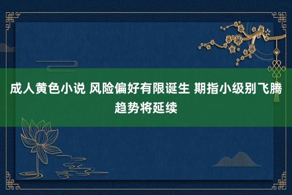 成人黄色小说 风险偏好有限诞生 期指小级别飞腾趋势将延续