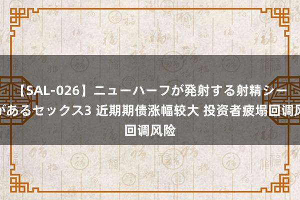 【SAL-026】ニューハーフが発射する射精シーンがあるセックス3 近期期债涨幅较大 投资者疲塌回调风险