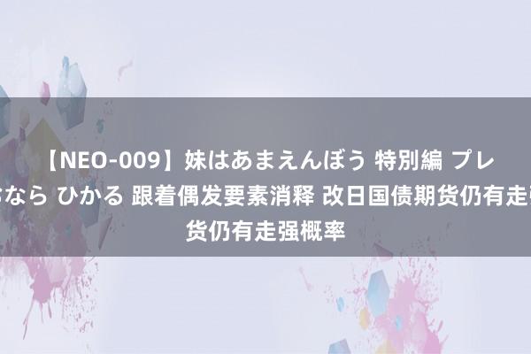 【NEO-009】妹はあまえんぼう 特別編 プレミアおなら ひかる 跟着偶发要素消释 改日国债期货仍有走强概率