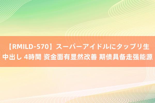 【RMILD-570】スーパーアイドルにタップリ生中出し 4時間 资金面有显然改善 期债具备走强能源