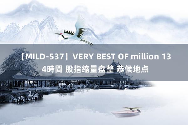 【MILD-537】VERY BEST OF million 13 4時間 股指缩量盘整 恭候地点