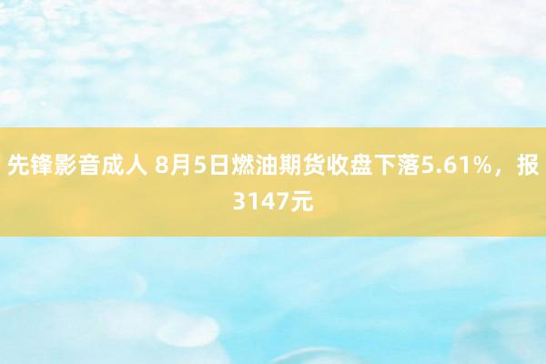 先锋影音成人 8月5日燃油期货收盘下落5.61%，报3147元