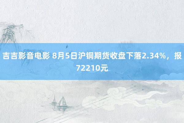 吉吉影音电影 8月5日沪铜期货收盘下落2.34%，报72210元