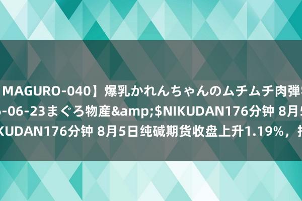 【MAGURO-040】爆乳かれんちゃんのムチムチ肉弾学園</a>2016-06-23まぐろ物産&$NIKUDAN176分钟 8月5日纯碱期货收盘上升1.19%，报1790元