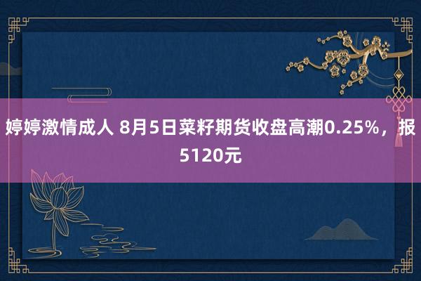 婷婷激情成人 8月5日菜籽期货收盘高潮0.25%，报5120元