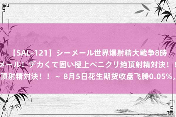 【SAL-121】シーメール世界爆射精大戦争8時間 ～国内＆金髪S級シーメール！デカくて固い極上ペニクリ絶頂射精対決！！～ 8月5日花生期货收盘飞腾0.05%，报8714元