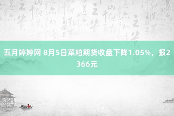 五月婷婷网 8月5日菜粕期货收盘下降1.05%，报2366元