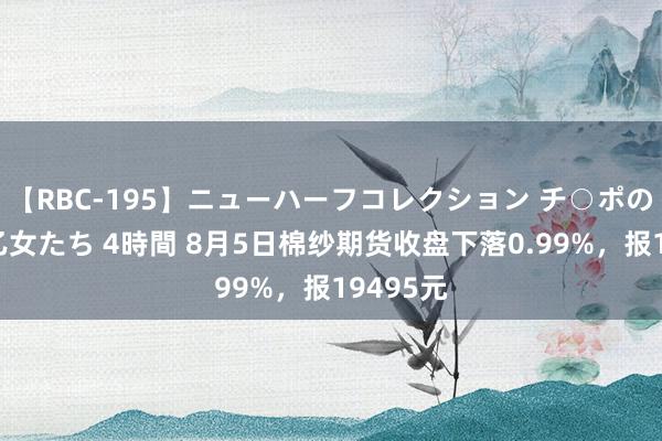 【RBC-195】ニューハーフコレクション チ○ポの生えた乙女たち 4時間 8月5日棉纱期货收盘下落0.99%，报19495元