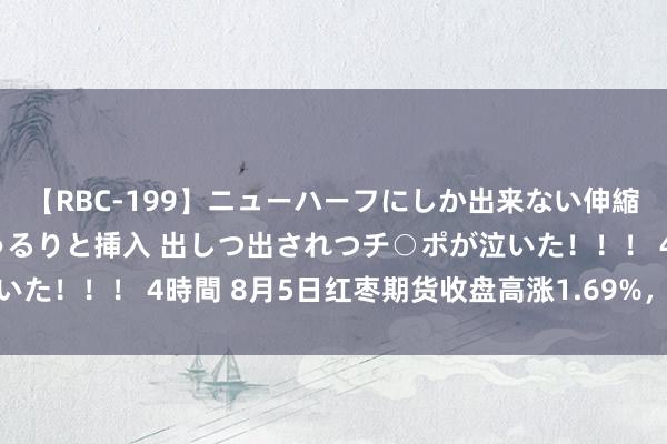 【RBC-199】ニューハーフにしか出来ない伸縮自在アナルマ○コににゅるりと挿入 出しつ出されつチ○ポが泣いた！！！ 4時間 8月5日红枣期货收盘高涨1.69%，报10820元