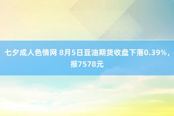 七夕成人色情网 8月5日豆油期货收盘下落0.39%，报7578元