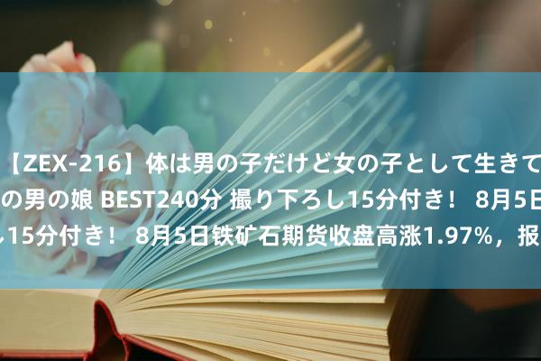 【ZEX-216】体は男の子だけど女の子として生きてる 感じやすいペニクリの男の娘 BEST240分 撮り下ろし15分付き！ 8月5日铁矿石期货收盘高涨1.97%，报776.5元