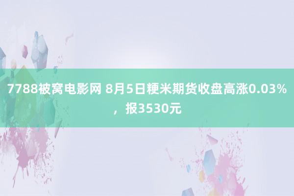 7788被窝电影网 8月5日粳米期货收盘高涨0.03%，报3530元