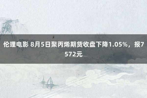 伦理电影 8月5日聚丙烯期货收盘下降1.05%，报7572元