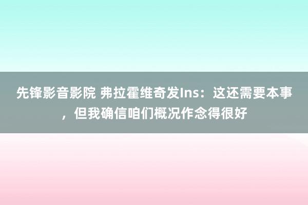 先锋影音影院 弗拉霍维奇发Ins：这还需要本事，但我确信咱们概况作念得很好