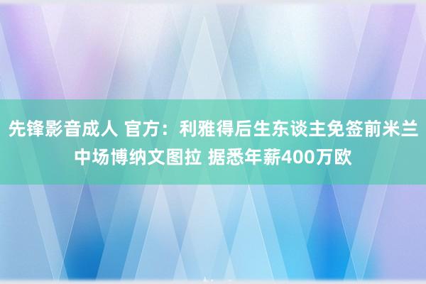 先锋影音成人 官方：利雅得后生东谈主免签前米兰中场博纳文图拉 据悉年薪400万欧