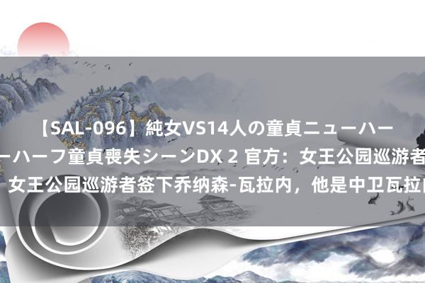 【SAL-096】純女VS14人の童貞ニューハーフ 二度と見れないニューハーフ童貞喪失シーンDX 2 官方：女王公园巡游者签下乔纳森-瓦拉内，他是中卫瓦拉内的弟弟