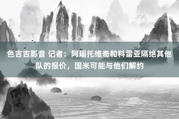 色吉吉影音 记者：阿瑙托维奇和科雷亚隔绝其他队的报价，国米可能与他们解约