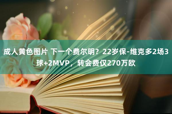 成人黄色图片 下一个费尔明？22岁保-维克多2场3球+2MVP，转会费仅270万欧