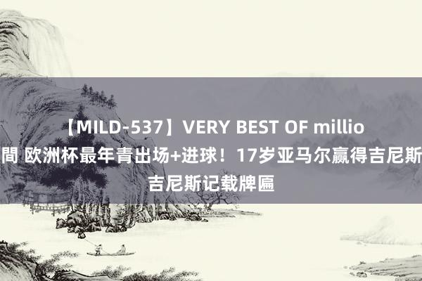 【MILD-537】VERY BEST OF million 13 4時間 欧洲杯最年青出场+进球！17岁亚马尔赢得吉尼斯记载牌匾