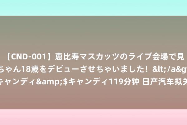 【CND-001】恵比寿マスカッツのライブ会場で見つけた素人娘あみちゃん18歳をデビューさせちゃいました！</a>2013-01-01キャンディ&$キャンディ119分钟 日产汽车拟关停在华常州工场，东风日产讲述