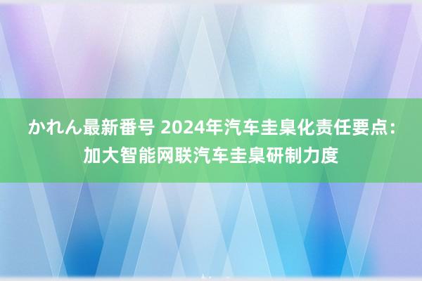 かれん最新番号 2024年汽车圭臬化责任要点：加大智能网联汽车圭臬研制力度