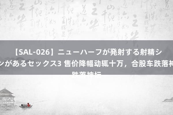 【SAL-026】ニューハーフが発射する射精シーンがあるセックス3 售价降幅动辄十万，合股车跌落神坛