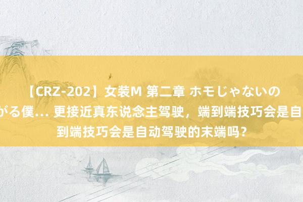 【CRZ-202】女装M 第二章 ホモじゃないのにチ○ポを欲しがる僕… 更接近真东说念主驾驶，端到端技巧会是自动驾驶的末端吗？