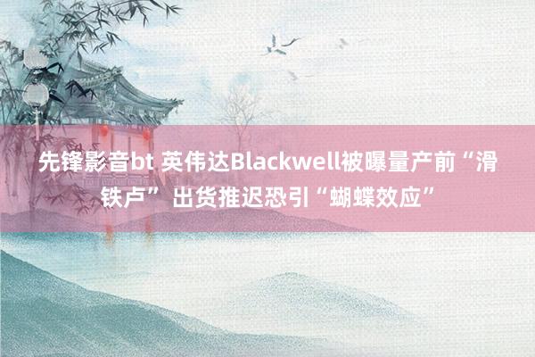 先锋影音bt 英伟达Blackwell被曝量产前“滑铁卢” 出货推迟恐引“蝴蝶效应”