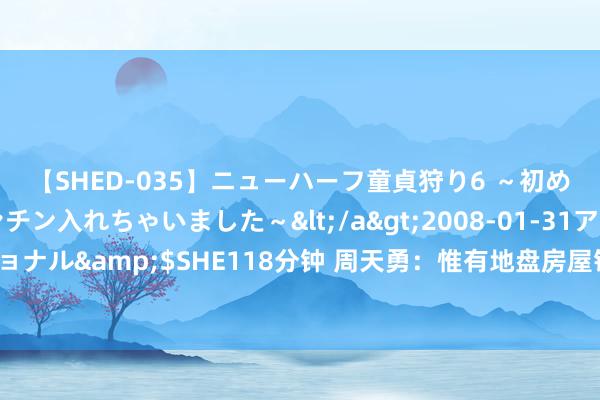 【SHED-035】ニューハーフ童貞狩り6 ～初めてオマ○コにオチンチン入れちゃいました～</a>2008-01-31アルファーインターナショナル&$SHE118分钟 周天勇：惟有地盘房屋钞票化编削才能保证东谈主民币和债务的安全