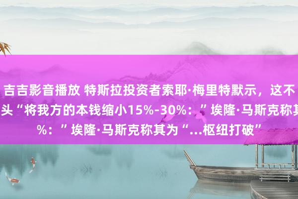 吉吉影音播放 特斯拉投资者索耶·梅里特默示，这不错匡助电动汽车巨头“将我方的本钱缩小15%-30%：”埃隆·马斯克称其为“...枢纽打破”