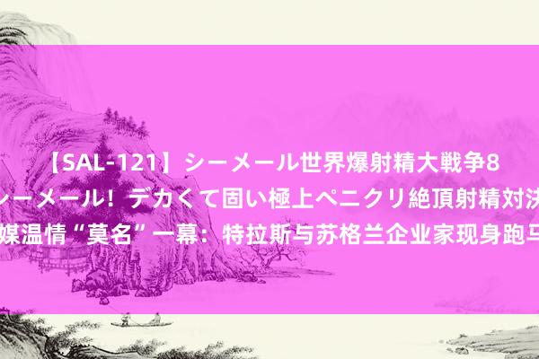 【SAL-121】シーメール世界爆射精大戦争8時間 ～国内＆金髪S級シーメール！デカくて固い極上ペニクリ絶頂射精対決！！～ 外媒温情“莫名”一幕：特拉斯与苏格兰企业家现身跑马看成，英媒记者就地采访只温情后者