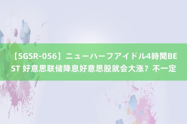 【SGSR-056】ニューハーフアイドル4時間BEST 好意思联储降息好意思股就会大涨？不一定