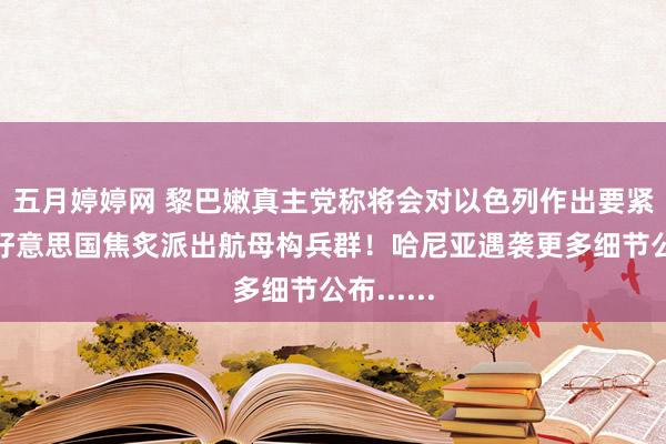 五月婷婷网 黎巴嫩真主党称将会对以色列作出要紧反击！好意思国焦炙派出航母构兵群！哈尼亚遇袭更多细节公布......