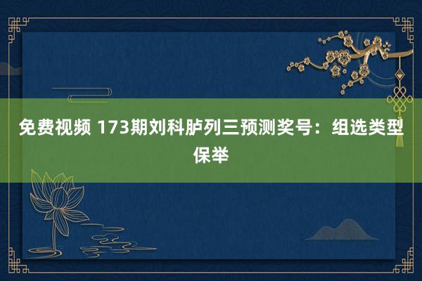 免费视频 173期刘科胪列三预测奖号：组选类型保举